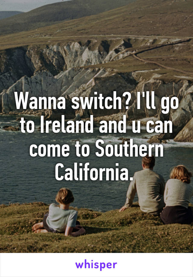 Wanna switch? I'll go to Ireland and u can come to Southern California. 