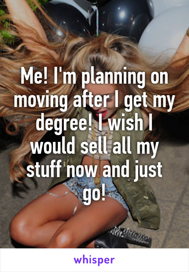 Me! I'm planning on moving after I get my degree! I wish I would sell all my stuff now and just go!