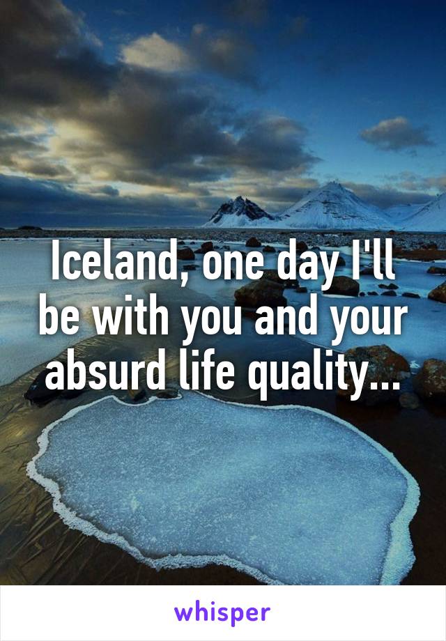 Iceland, one day I'll be with you and your absurd life quality...