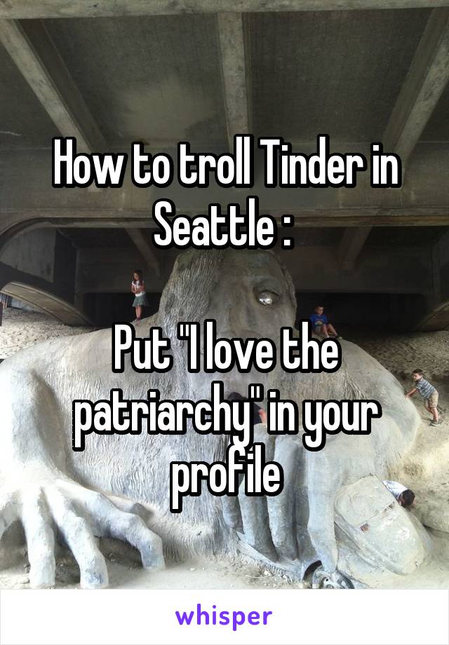 How to troll Tinder in Seattle : 

Put "I love the patriarchy" in your profile
