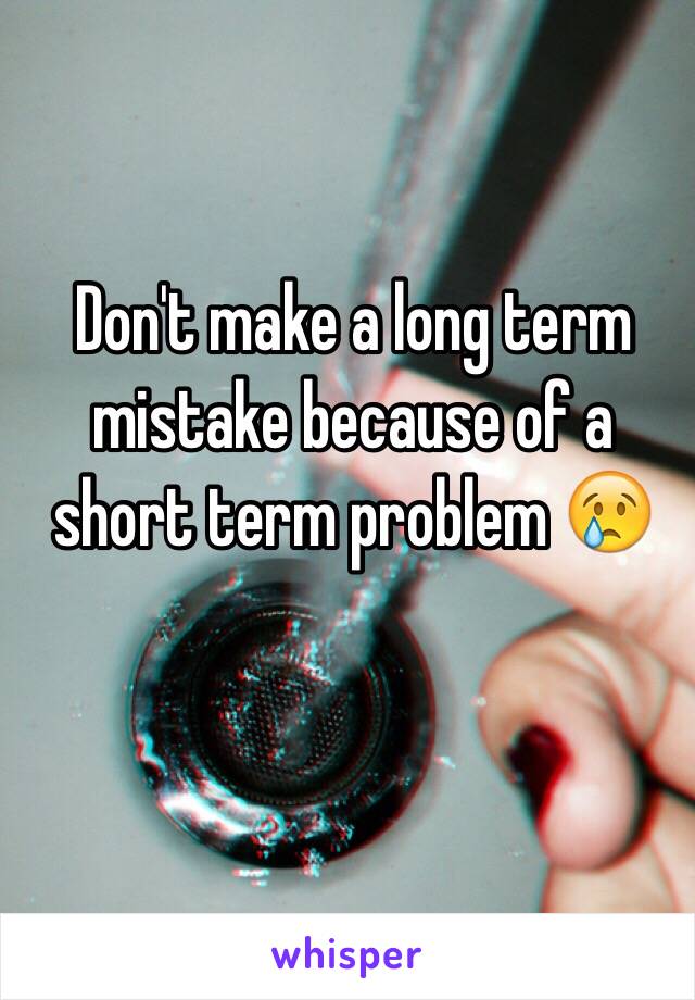 Don't make a long term mistake because of a short term problem 😢