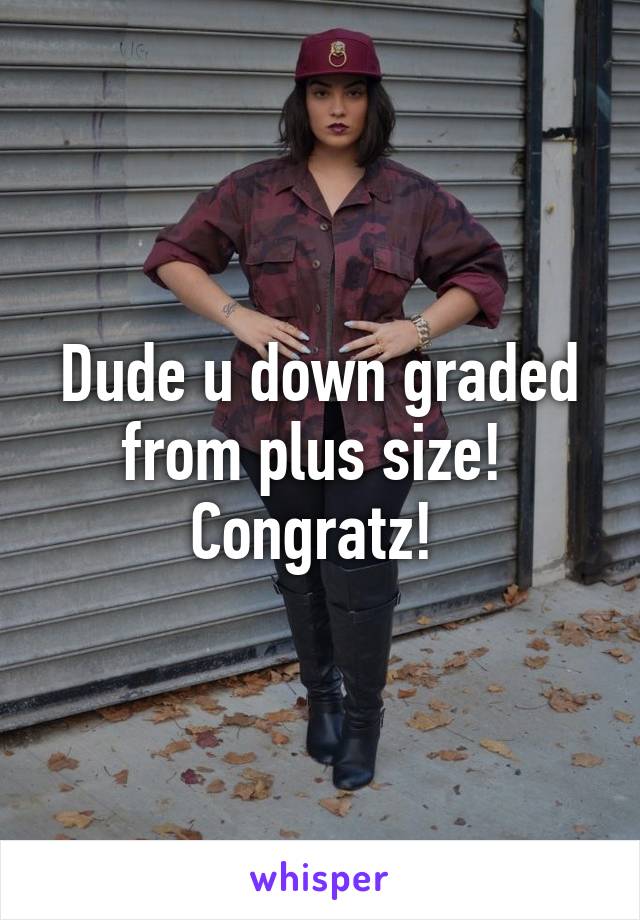 Dude u down graded from plus size! 
Congratz! 