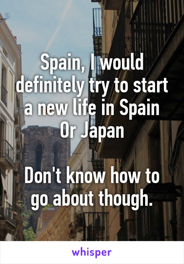 Spain, I would definitely try to start a new life in Spain
Or Japan

Don't know how to go about though.