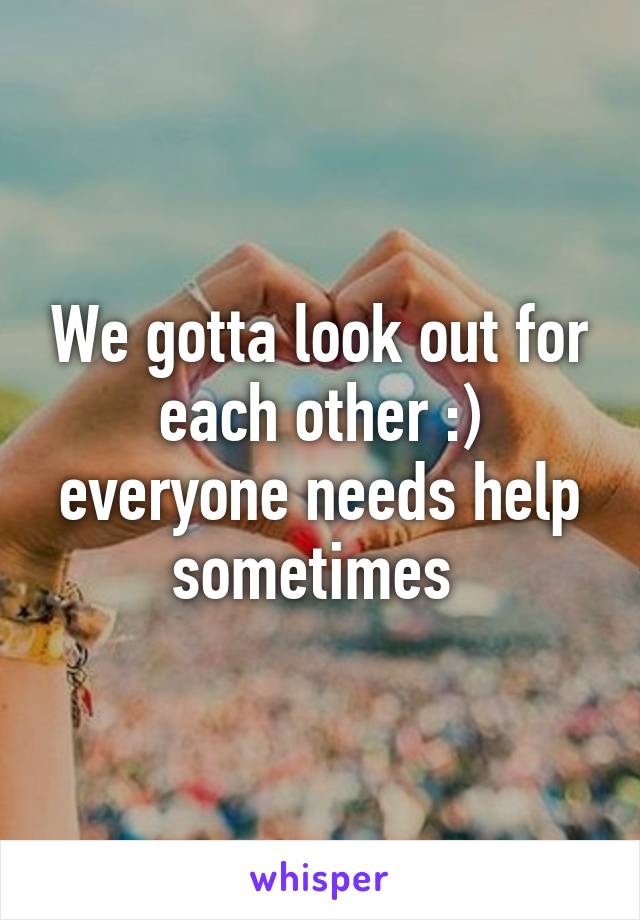 We gotta look out for each other :) everyone needs help sometimes 