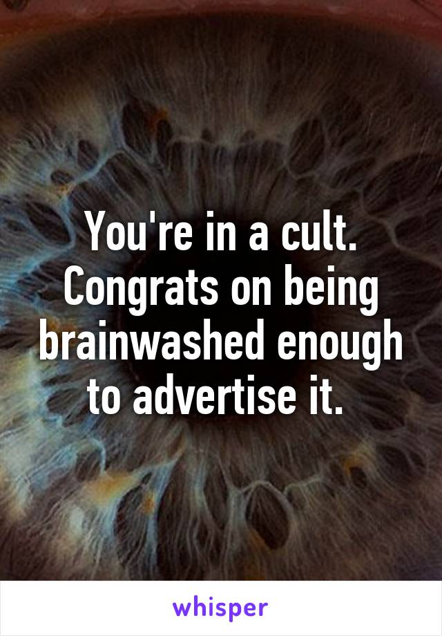 You're in a cult. Congrats on being brainwashed enough to advertise it. 