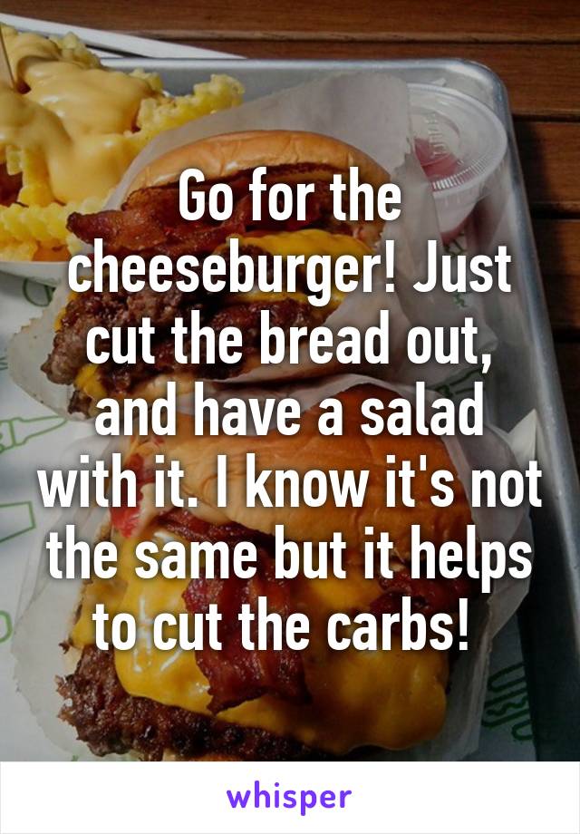 Go for the cheeseburger! Just cut the bread out, and have a salad with it. I know it's not the same but it helps to cut the carbs! 