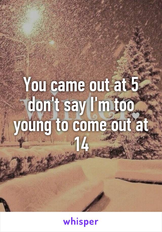 You came out at 5 don't say I'm too young to come out at 14