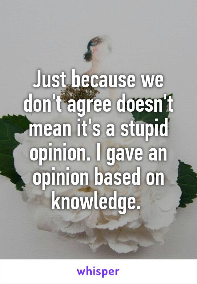 Just because we don't agree doesn't mean it's a stupid opinion. I gave an opinion based on knowledge. 