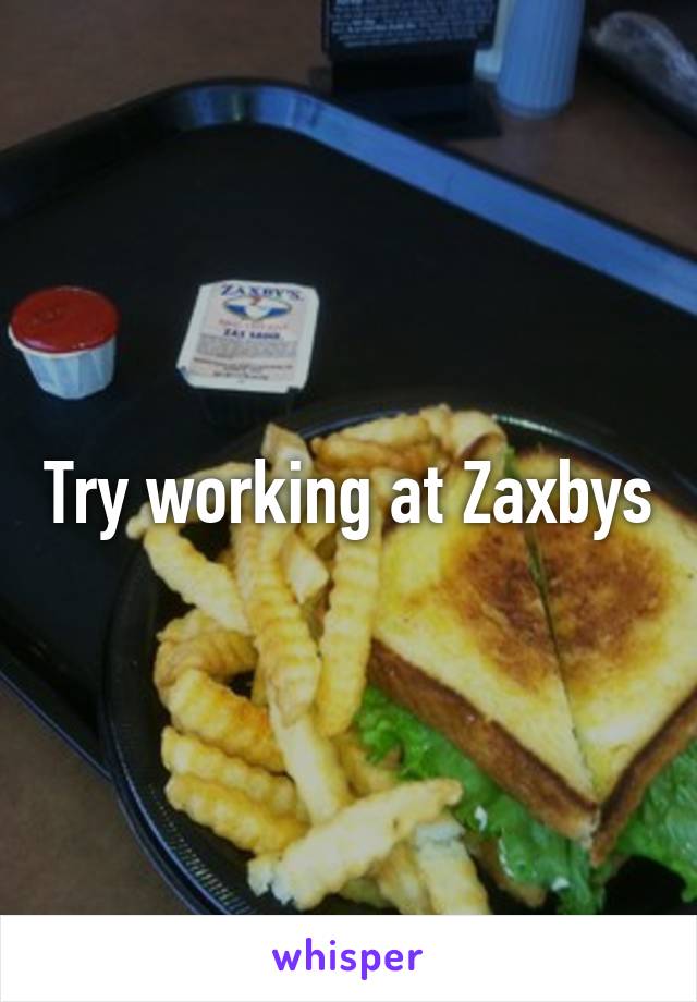 Try working at Zaxbys