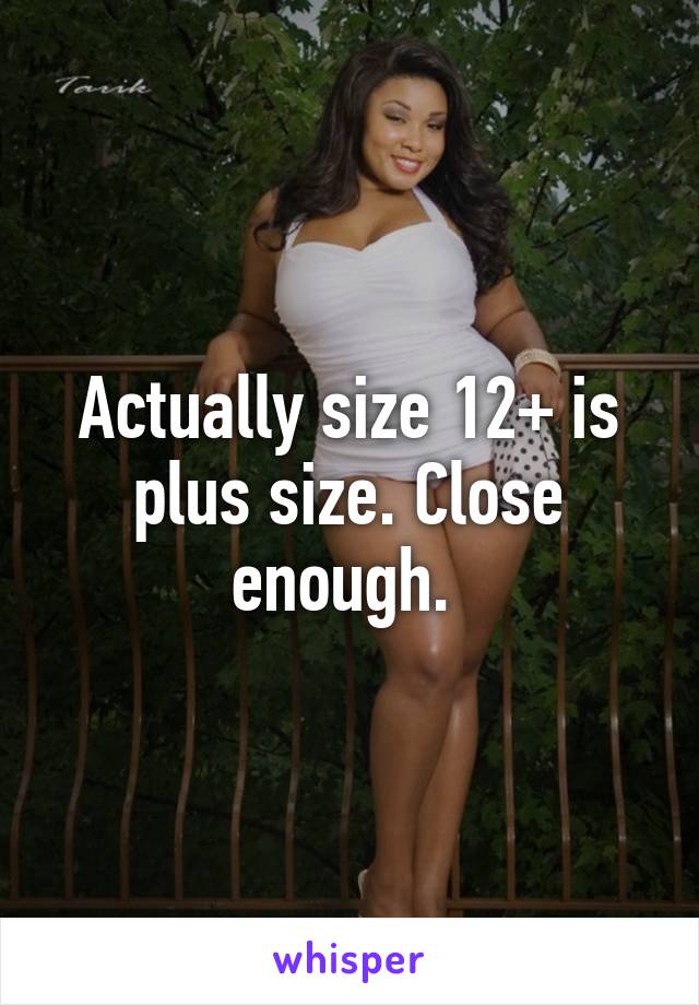 Actually size 12+ is plus size. Close enough. 