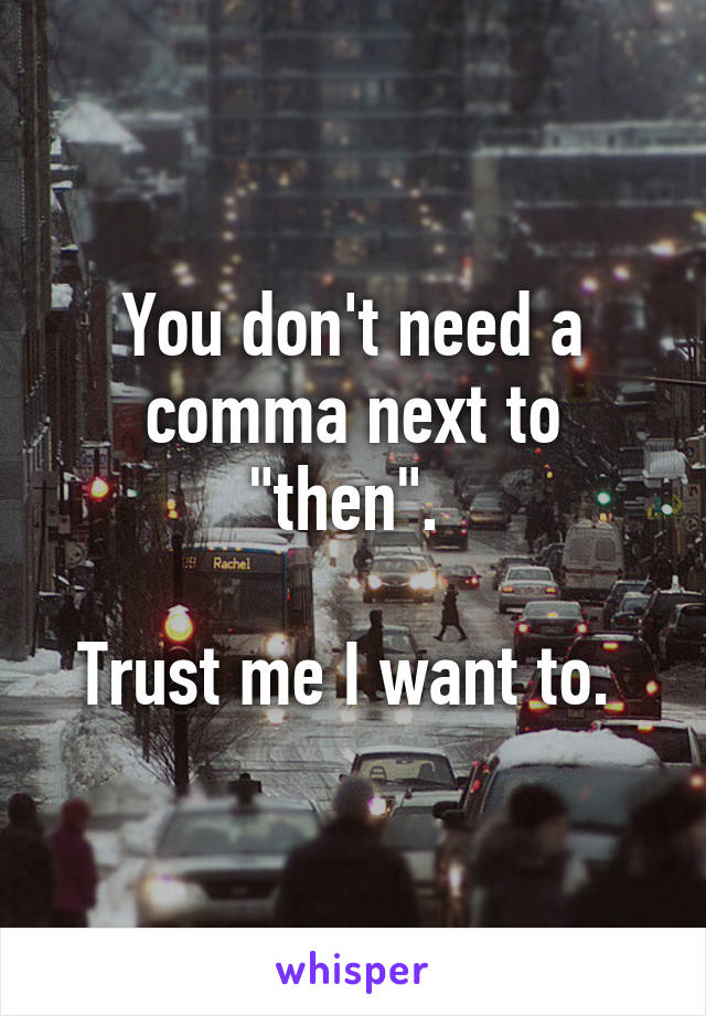 You don't need a comma next to "then". 

Trust me I want to. 