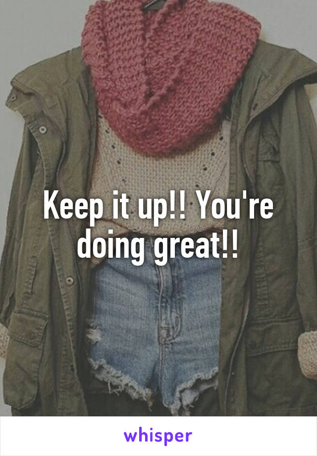 Keep it up!! You're doing great!!