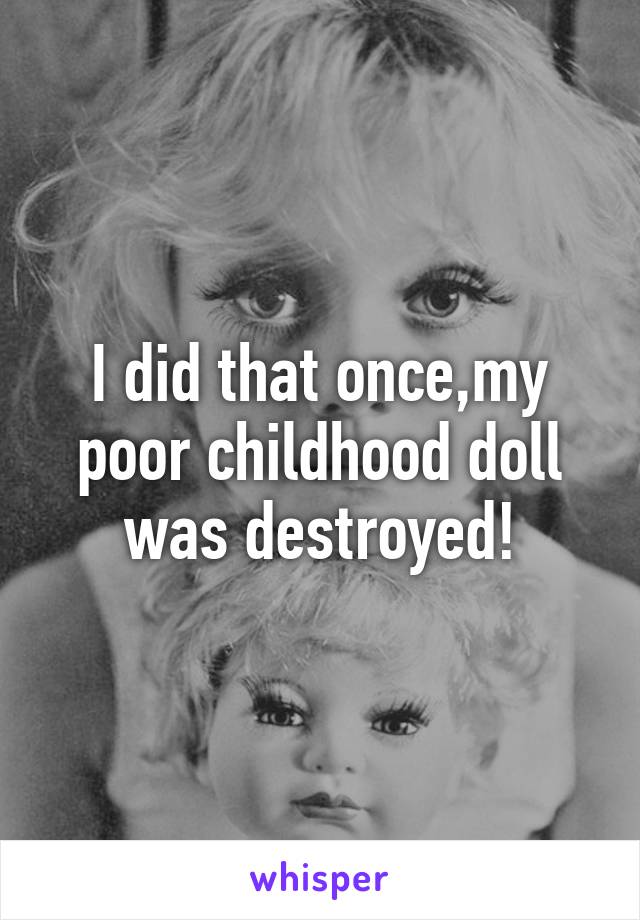 I did that once,my poor childhood doll was destroyed!