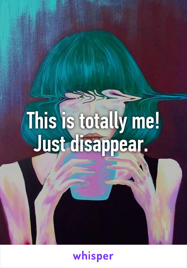 This is totally me! Just disappear. 