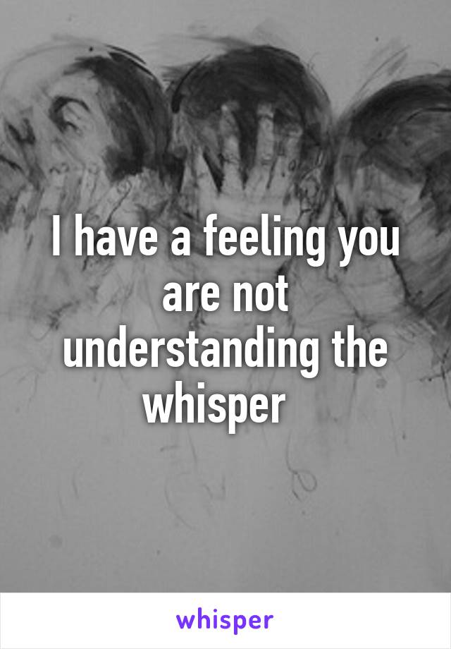 I have a feeling you are not understanding the whisper  