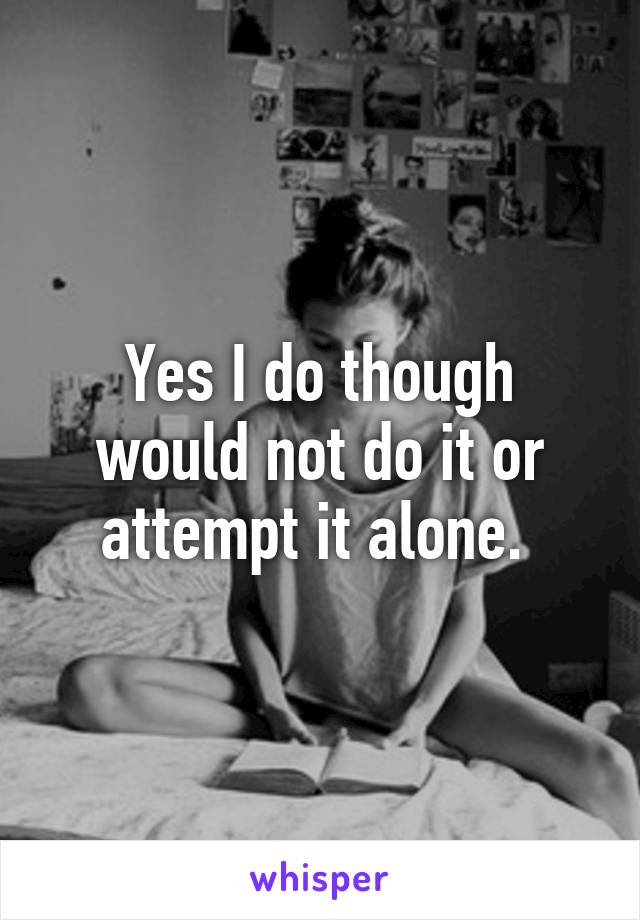 Yes I do though would not do it or attempt it alone. 