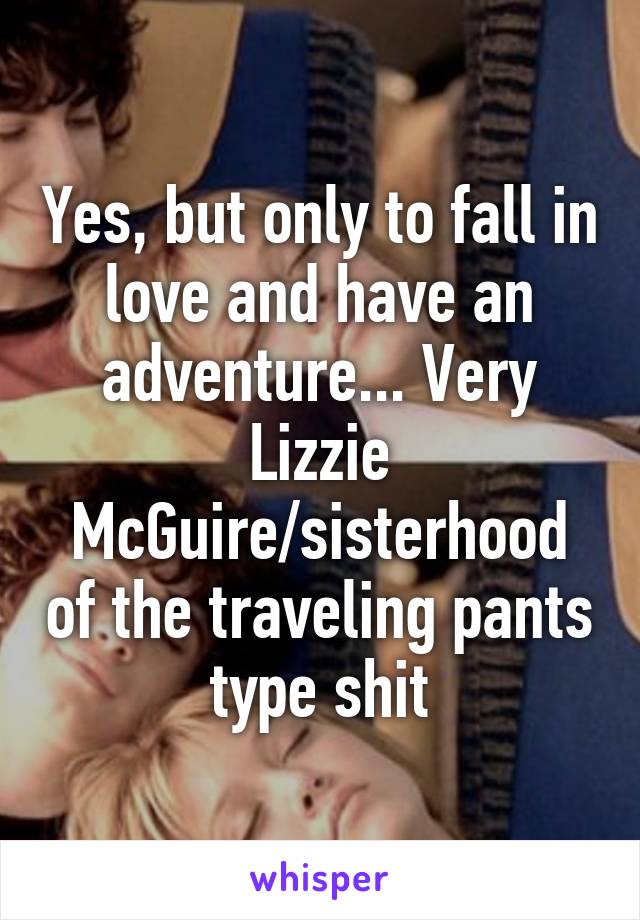 Yes, but only to fall in love and have an adventure... Very Lizzie McGuire/sisterhood of the traveling pants type shit