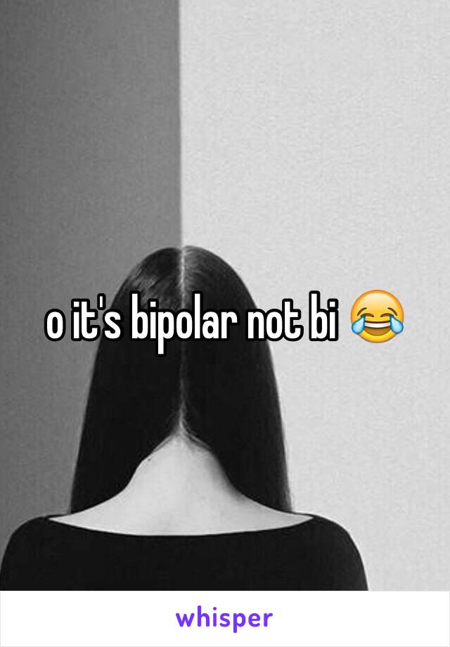 o it's bipolar not bi 😂