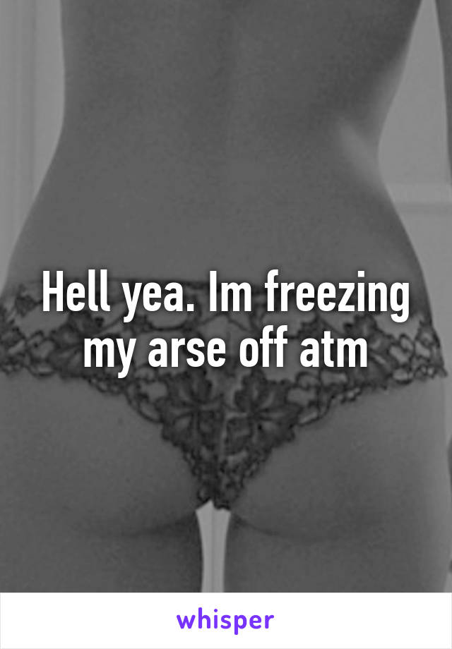 Hell yea. Im freezing my arse off atm