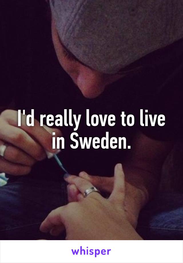 I'd really love to live in Sweden.