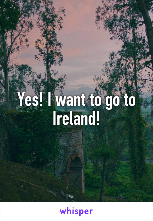 Yes! I want to go to Ireland!