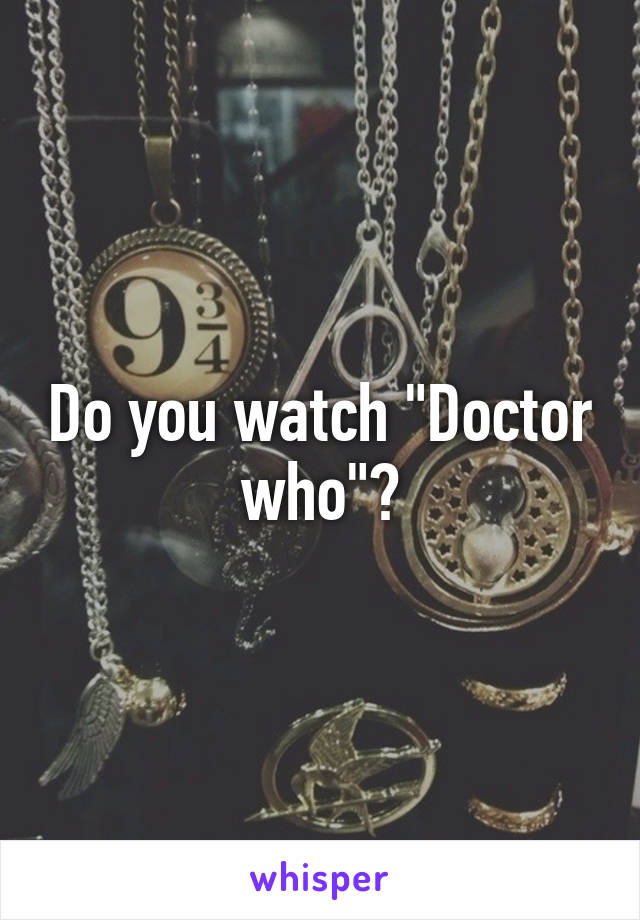 Do you watch "Doctor who"?