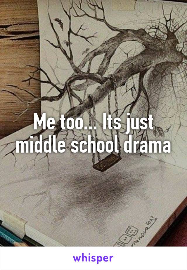 Me too... Its just middle school drama