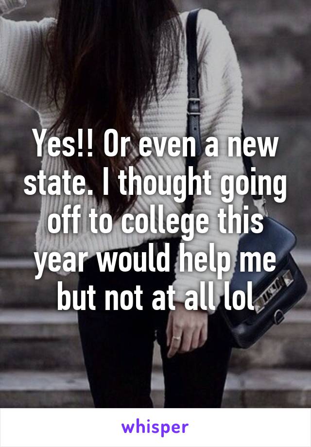 Yes!! Or even a new state. I thought going off to college this year would help me but not at all lol