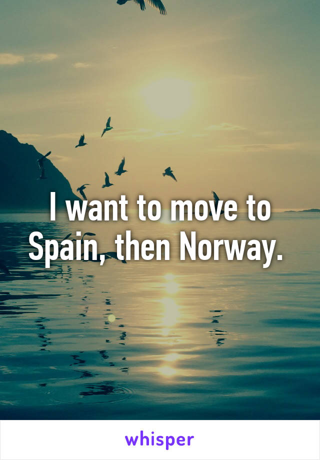 I want to move to Spain, then Norway. 