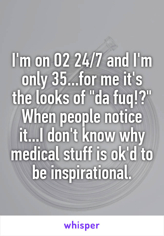 I'm on O2 24/7 and I'm only 35...for me it's the looks of "da fuq!?" When people notice it...I don't know why medical stuff is ok'd to be inspirational.