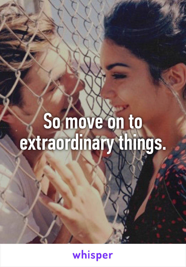 So move on to extraordinary things.