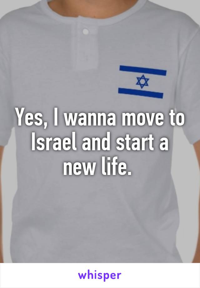 Yes, I wanna move to Israel and start a new life. 