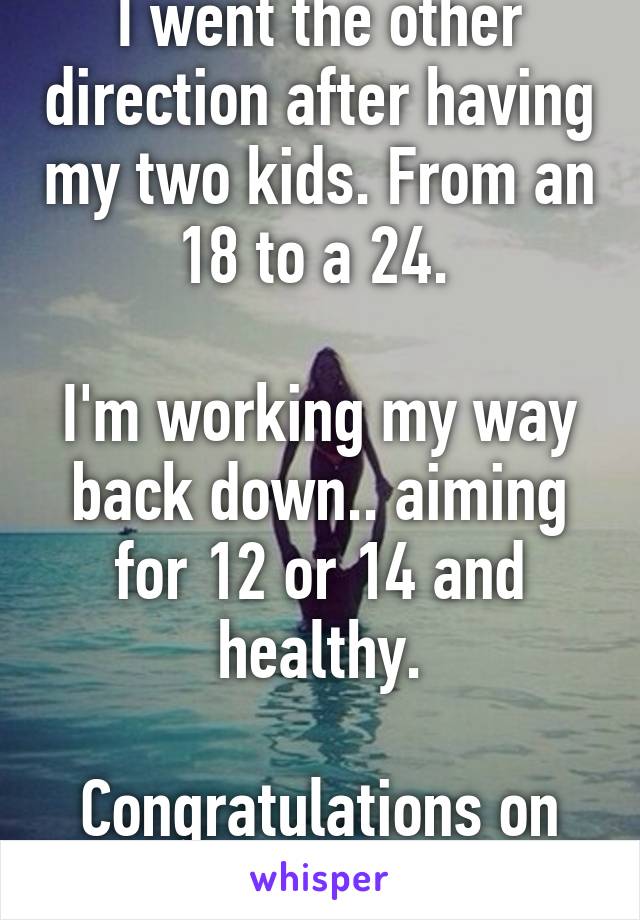 I went the other direction after having my two kids. From an 18 to a 24. 

I'm working my way back down.. aiming for 12 or 14 and healthy.

Congratulations on your loss.