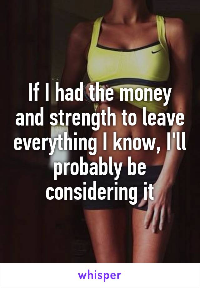 If I had the money and strength to leave everything I know, I'll probably be considering it