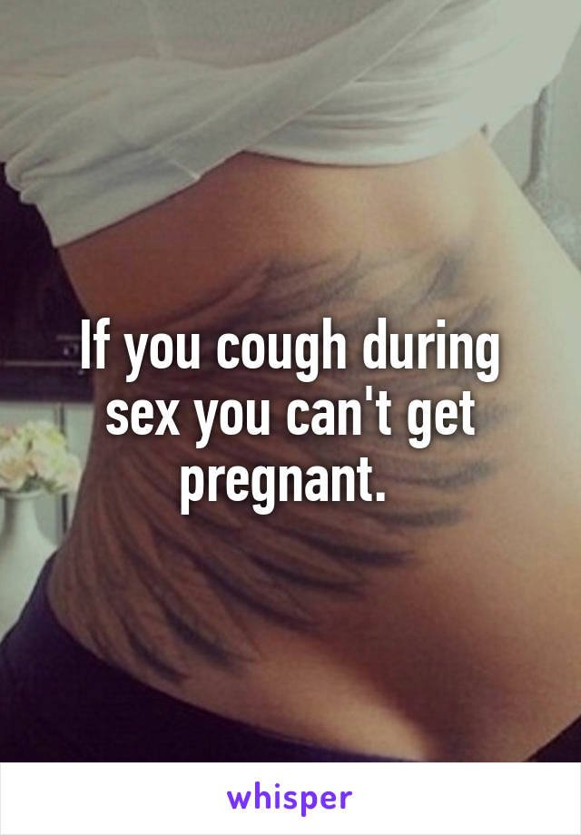 If you cough during sex you can't get pregnant. 