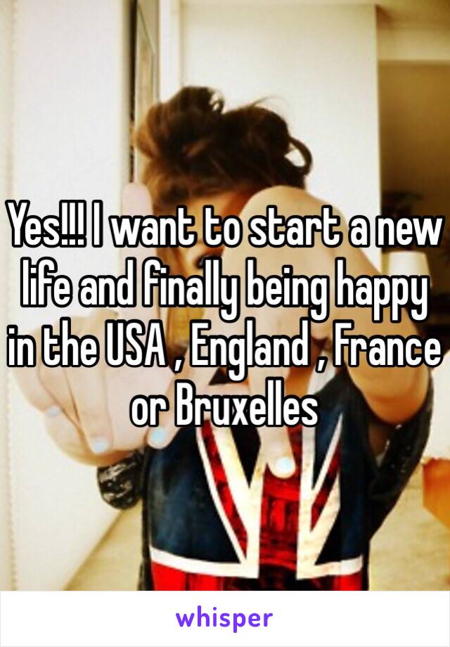 Yes!!! I want to start a new life and finally being happy in the USA , England , France or Bruxelles 