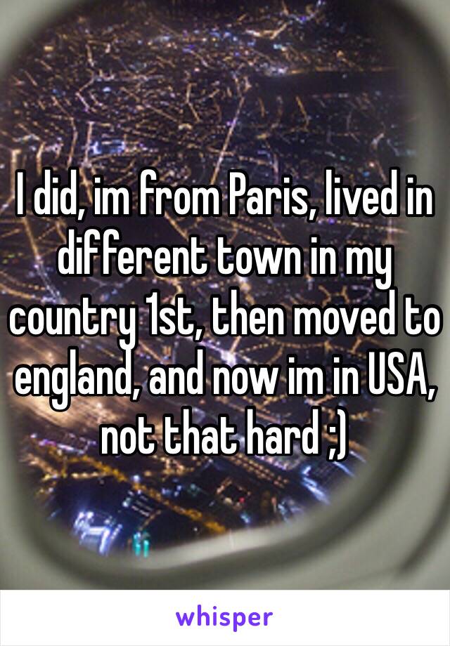 I did, im from Paris, lived in different town in my country 1st, then moved to england, and now im in USA, not that hard ;)