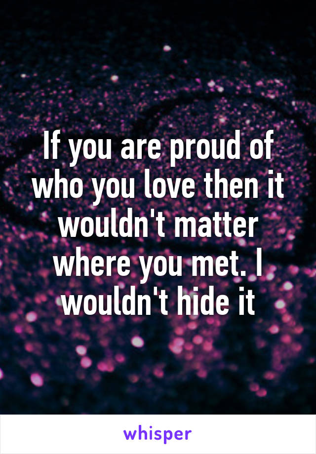 If you are proud of who you love then it wouldn't matter where you met. I wouldn't hide it