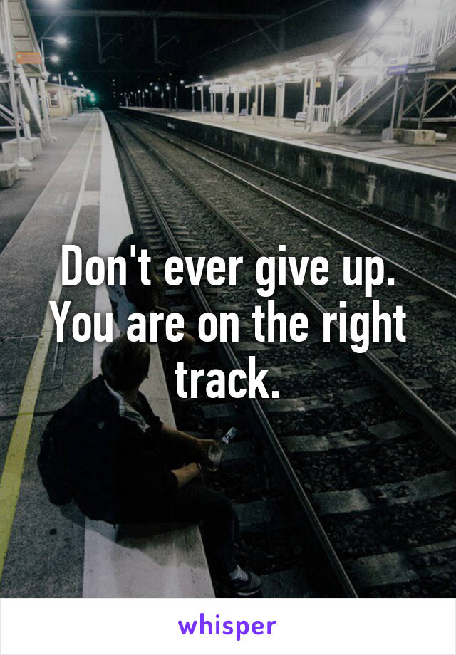 Don't ever give up. You are on the right track.