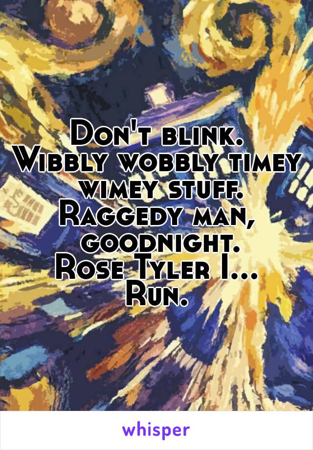 Don't blink.
Wibbly wobbly timey wimey stuff.
Raggedy man, goodnight.
Rose Tyler I...
Run.
