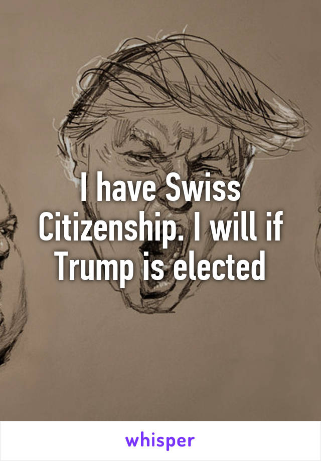 I have Swiss Citizenship. I will if Trump is elected