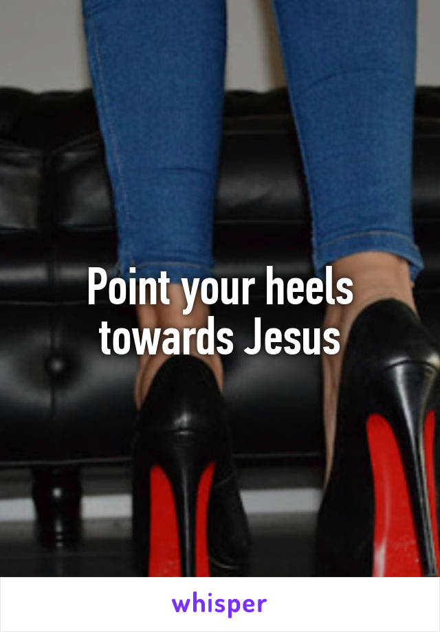 Point your heels towards Jesus