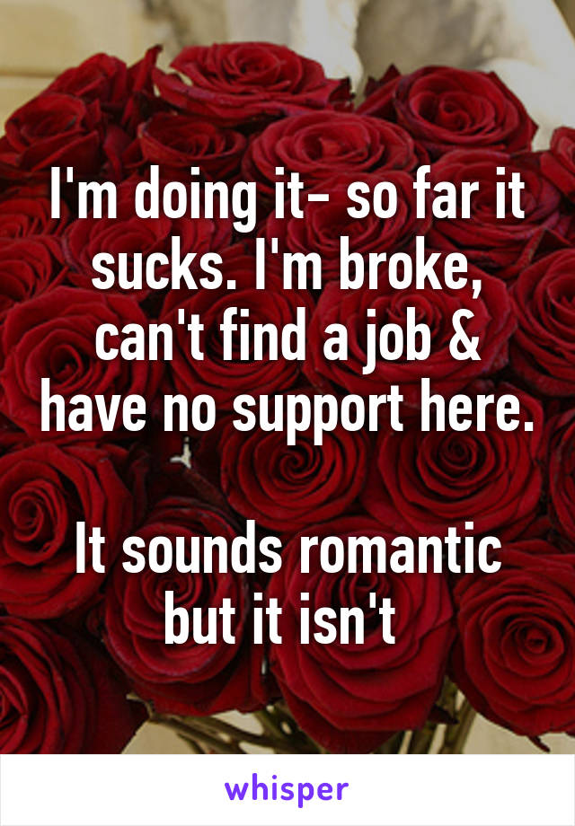 I'm doing it- so far it sucks. I'm broke, can't find a job & have no support here.

It sounds romantic but it isn't 