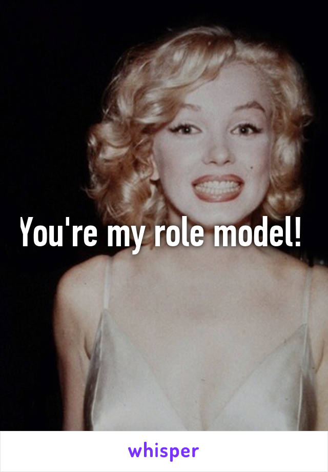 You're my role model! 