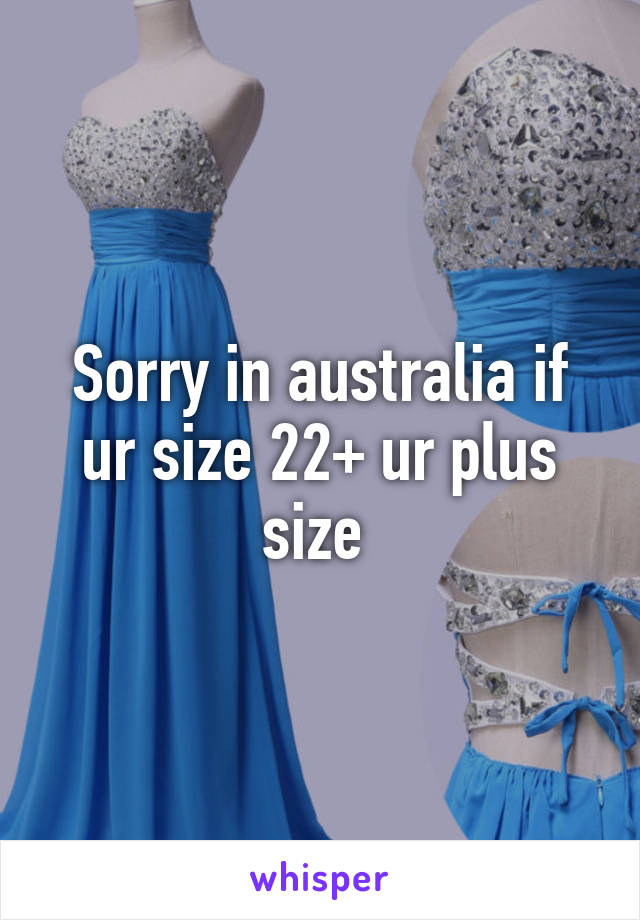 Sorry in australia if ur size 22+ ur plus size 