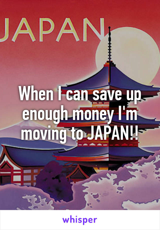 When I can save up enough money I'm moving to JAPAN!!