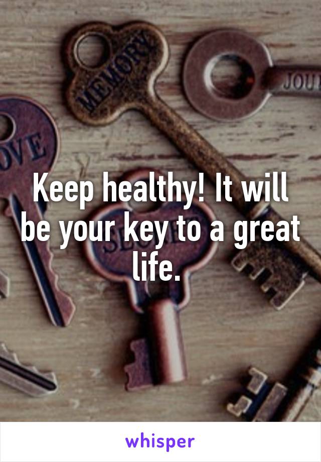 Keep healthy! It will be your key to a great life. 