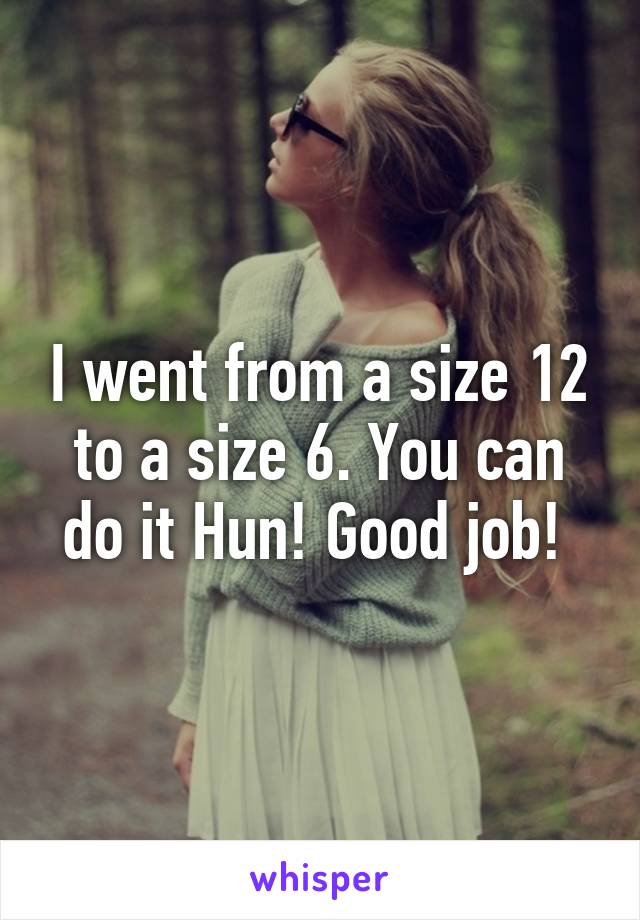 I went from a size 12 to a size 6. You can do it Hun! Good job! 