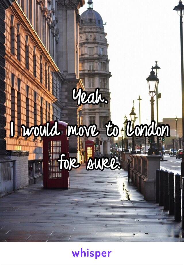 Yeah.
I would move to London for sure.