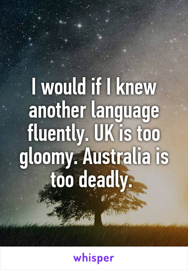 I would if I knew another language fluently. UK is too gloomy. Australia is too deadly. 